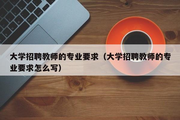 大学招聘教师的专业要求（大学招聘教师的专业要求怎么写）-第1张图片-大学教师招聘