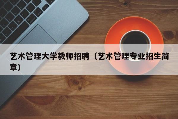 艺术管理大学教师招聘（艺术管理专业招生简章）-第1张图片-大学教师招聘