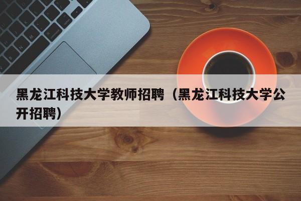 黑龙江科技大学教师招聘（黑龙江科技大学公开招聘）-第1张图片-大学教师招聘