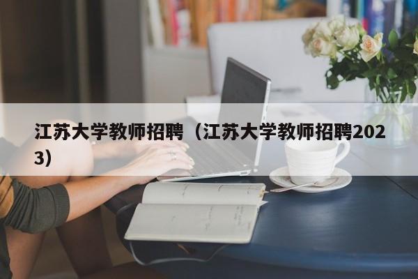 江苏大学教师招聘（江苏大学教师招聘2023）-第1张图片-大学教师招聘