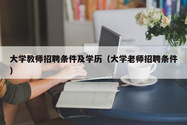 大学教师招聘条件及学历（大学老师招聘条件）-第1张图片-大学教师招聘