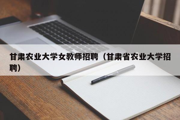 甘肃农业大学女教师招聘（甘肃省农业大学招聘）-第1张图片-大学教师招聘