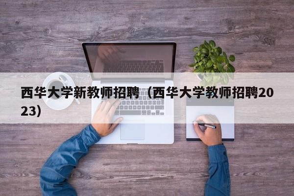 西华大学新教师招聘（西华大学教师招聘2023）-第1张图片-大学教师招聘