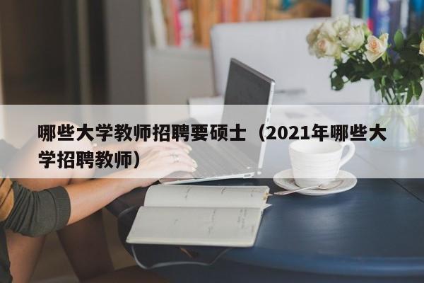 哪些大学教师招聘要硕士（2021年哪些大学招聘教师）-第1张图片-大学教师招聘