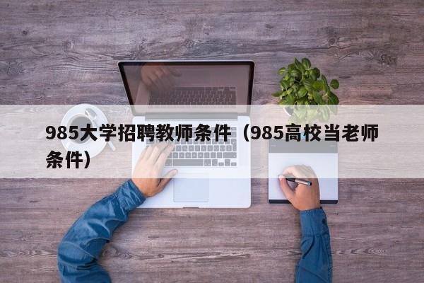 985大学招聘教师条件（985高校当老师条件）-第1张图片-大学教师招聘