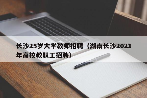 长沙25岁大学教师招聘（湖南长沙2021年高校教职工招聘）-第1张图片-大学教师招聘