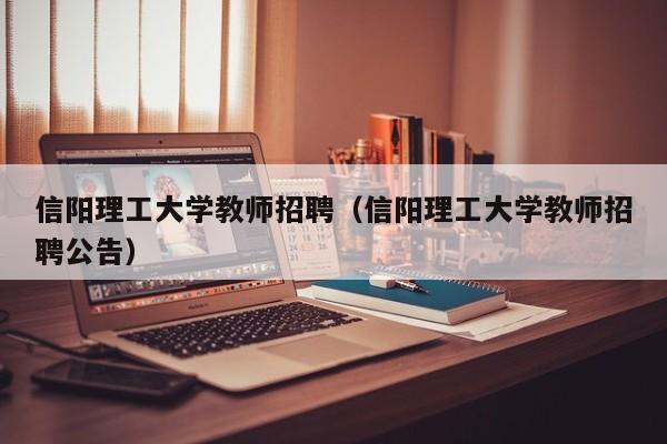 信阳理工大学教师招聘（信阳理工大学教师招聘公告）-第1张图片-大学教师招聘