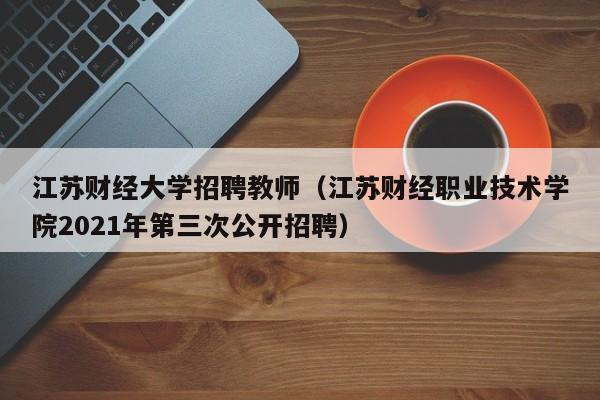 江苏财经大学招聘教师（江苏财经职业技术学院2021年第三次公开招聘）-第1张图片-大学教师招聘