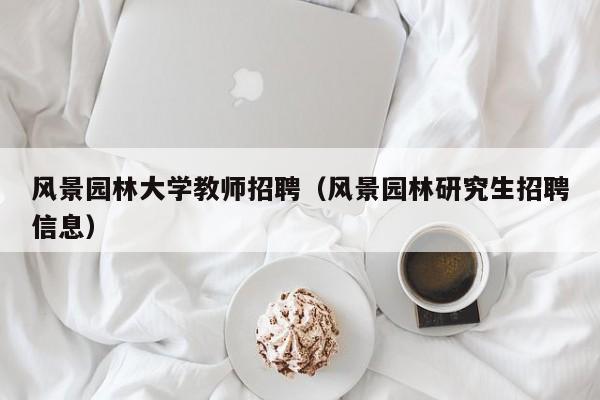 风景园林大学教师招聘（风景园林研究生招聘信息）-第1张图片-大学教师招聘