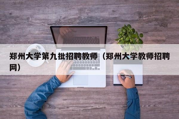 郑州大学第九批招聘教师（郑州大学教师招聘网）-第1张图片-大学教师招聘