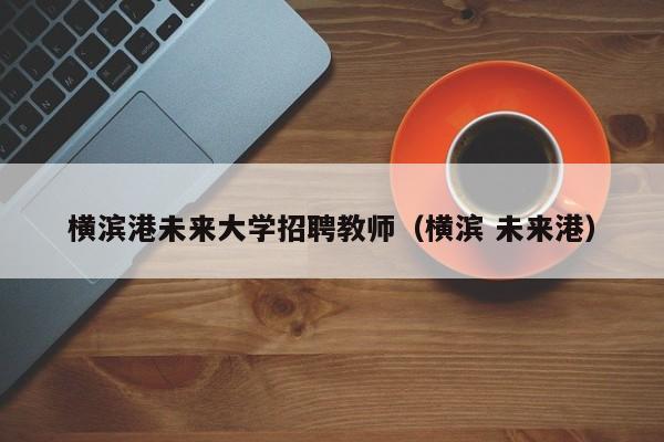 横滨港未来大学招聘教师（横滨 未来港）-第1张图片-大学教师招聘