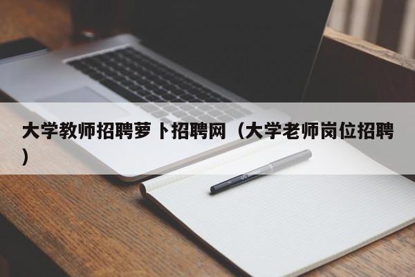 大学教师招聘萝卜招聘网（大学老师岗位招聘）-第1张图片-大学教师招聘