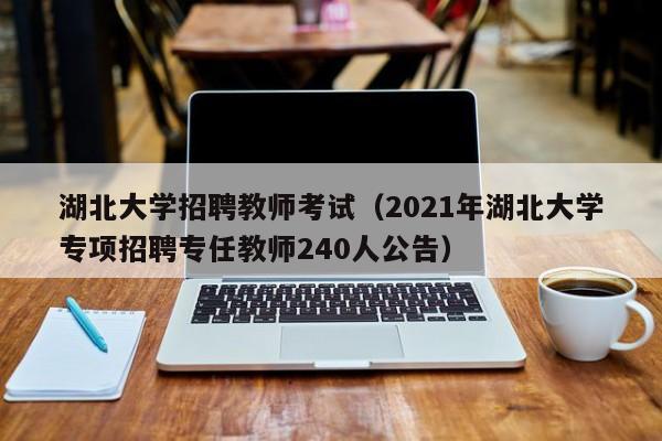 湖北大学招聘教师考试（2021年湖北大学专项招聘专任教师240人公告）-第1张图片-大学教师招聘