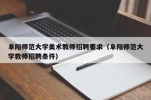 阜阳师范大学美术教师招聘要求（阜阳师范大学教师招聘条件）-第1张图片-大学教师招聘