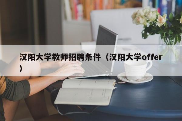 汉阳大学教师招聘条件（汉阳大学offer）-第1张图片-大学教师招聘