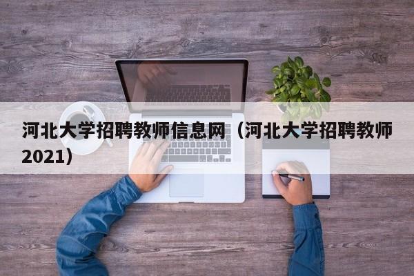 河北大学招聘教师信息网（河北大学招聘教师2021）-第1张图片-大学教师招聘