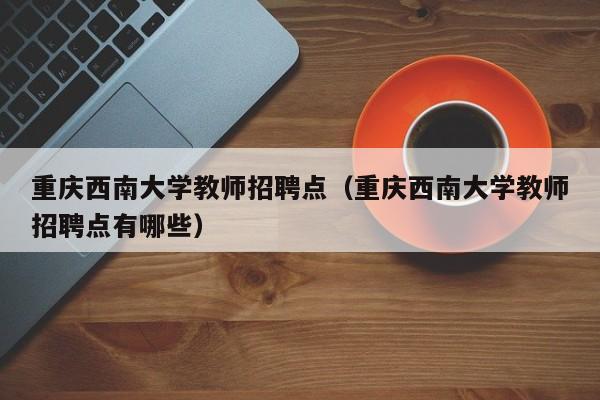 重庆西南大学教师招聘点（重庆西南大学教师招聘点有哪些）-第1张图片-大学教师招聘