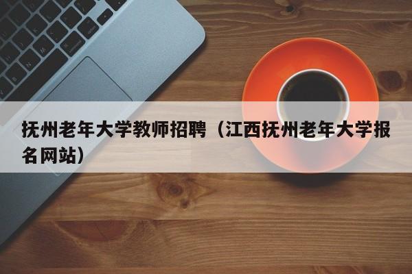 抚州老年大学教师招聘（江西抚州老年大学报名网站）-第1张图片-大学教师招聘