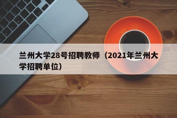 兰州大学28号招聘教师（2021年兰州大学招聘单位）-第1张图片-大学教师招聘