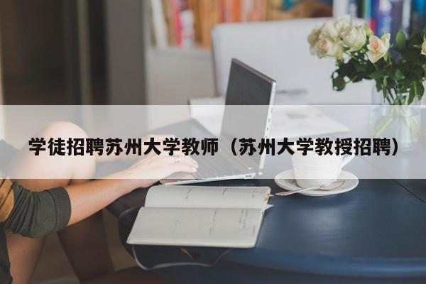 学徒招聘苏州大学教师（苏州大学教授招聘）-第1张图片-大学教师招聘