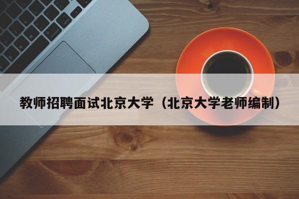 教师招聘面试北京大学（北京大学老师编制）-第1张图片-大学教师招聘