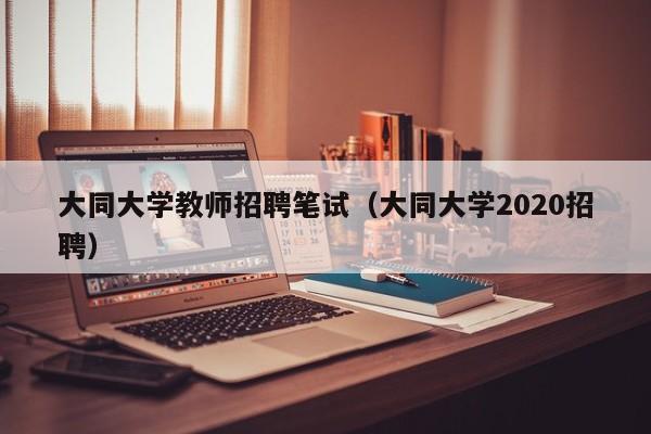 大同大学教师招聘笔试（大同大学2020招聘）-第1张图片-大学教师招聘