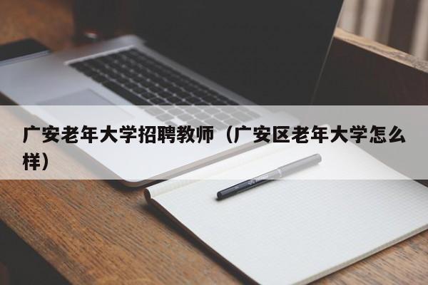 广安老年大学招聘教师（广安区老年大学怎么样）-第1张图片-大学教师招聘