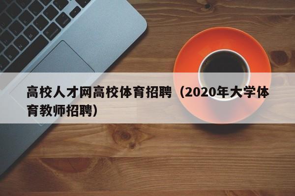 高校人才网高校体育招聘（2020年大学体育教师招聘）-第1张图片-大学教师招聘