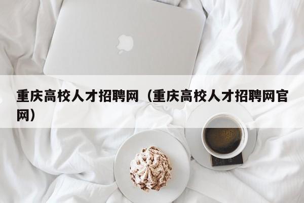 重庆高校人才招聘网（重庆高校人才招聘网官网）-第1张图片-大学教师招聘