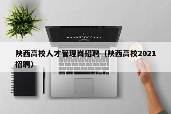 陕西高校人才管理岗招聘（陕西高校2021招聘）-第1张图片-大学教师招聘