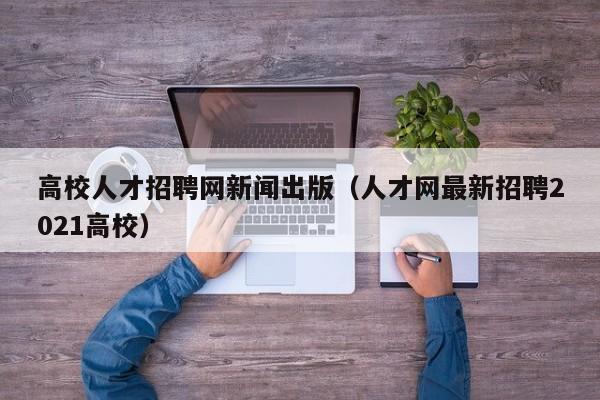 高校人才招聘网新闻出版（人才网最新招聘2021高校）-第1张图片-大学教师招聘