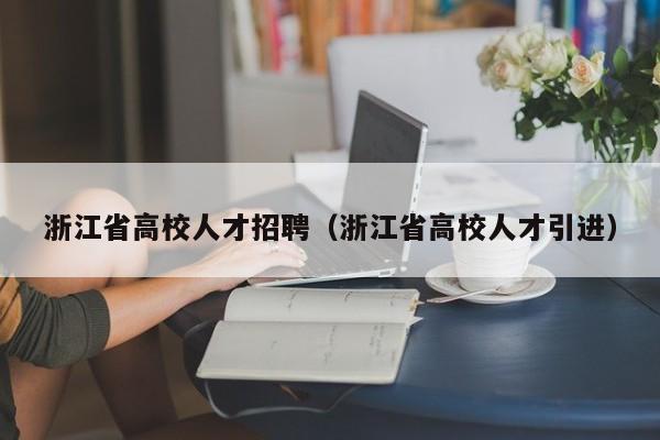 浙江省高校人才招聘（浙江省高校人才引进）-第1张图片-大学教师招聘