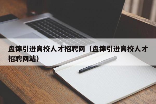 盘锦引进高校人才招聘网（盘锦引进高校人才招聘网站）-第1张图片-大学教师招聘