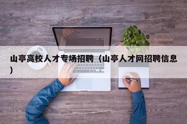 山亭高校人才专场招聘（山亭人才网招聘信息）-第1张图片-大学教师招聘