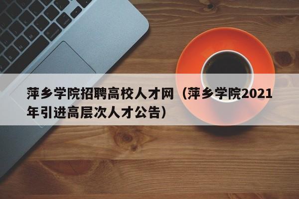 萍乡学院招聘高校人才网（萍乡学院2021年引进高层次人才公告）-第1张图片-大学教师招聘