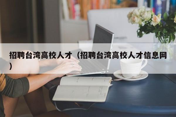 招聘台湾高校人才（招聘台湾高校人才信息网）-第1张图片-大学教师招聘