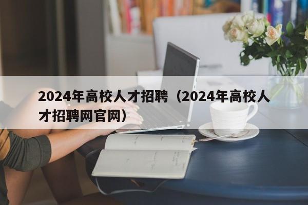 2024年高校人才招聘（2024年高校人才招聘网官网）-第1张图片-大学教师招聘