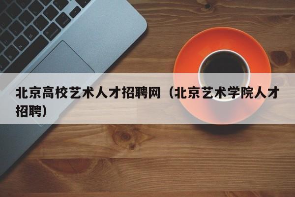 北京高校艺术人才招聘网（北京艺术学院人才招聘）-第1张图片-大学教师招聘