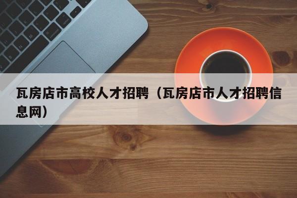 瓦房店市高校人才招聘（瓦房店市人才招聘信息网）-第1张图片-大学教师招聘