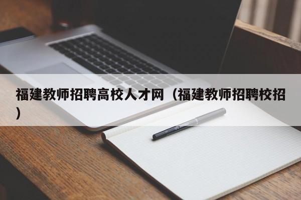 福建教师招聘高校人才网（福建教师招聘校招）-第1张图片-大学教师招聘