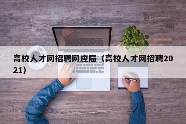 高校人才网招聘网应届（高校人才网招聘2021）-第1张图片-大学教师招聘