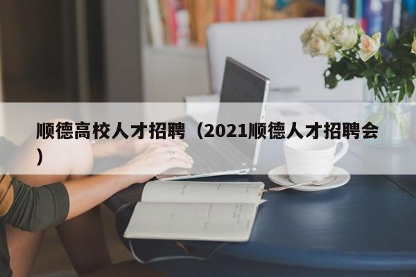 顺德高校人才招聘（2021顺德人才招聘会）-第1张图片-大学教师招聘