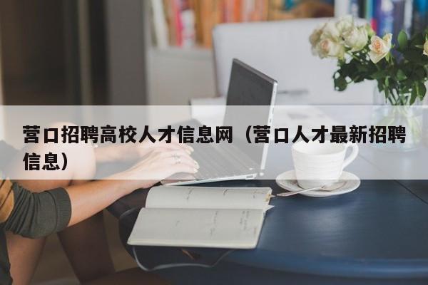 营口招聘高校人才信息网（营口人才最新招聘信息）-第1张图片-大学教师招聘