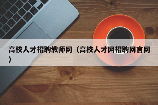 高校人才招聘教师网（高校人才网招聘网官网）-第1张图片-大学教师招聘