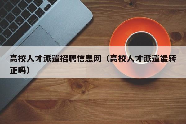 高校人才派遣招聘信息网（高校人才派遣能转正吗）-第1张图片-大学教师招聘