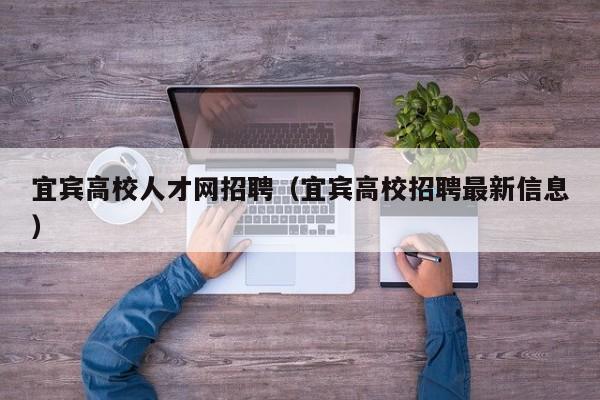 宜宾高校人才网招聘（宜宾高校招聘最新信息）-第1张图片-大学教师招聘