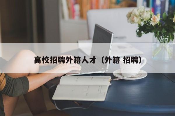 高校招聘外籍人才（外籍 招聘）-第1张图片-大学教师招聘