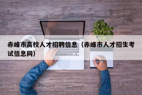 赤峰市高校人才招聘信息（赤峰市人才招生考试信息网）-第1张图片-大学教师招聘