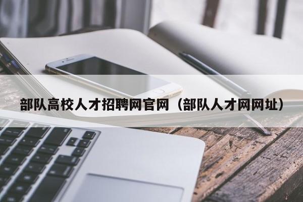 部队高校人才招聘网官网（部队人才网网址）-第1张图片-大学教师招聘