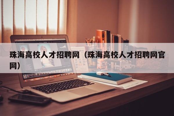 珠海高校人才招聘网（珠海高校人才招聘网官网）-第1张图片-大学教师招聘